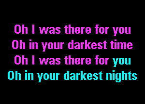 Oh I was there for you

on in your darkest time

Oh I was there for you
on in your darkest nights