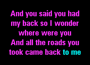 And you said you had
my back so I wonder
where were you
And all the roads you
took came back to me