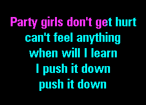 Party girls don't get hurt
can't feel anything

when will I learn
I push it down
push it down