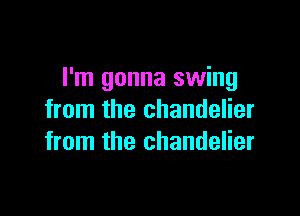 I'm gonna swing

from the chandelier
from the chandelier