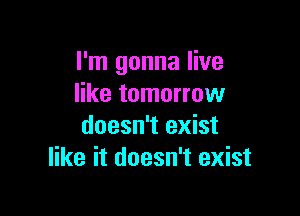 I'm gonna live
like tomorrow

doesn't exist
like it doesn't exist