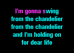 I'm gonna swing
from the chandelier
from the chandelier

and I'm holding on
for dear life