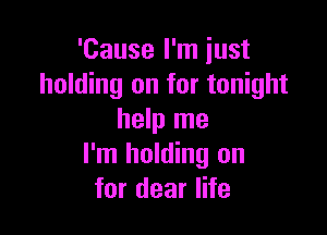 'Cause I'm just
holding on for tonight

help me
I'm holding on
for dear life