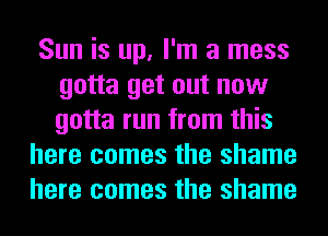 Sun is up, I'm a mess
gotta get out now
gotta run from this

here comes the shame
here comes the shame