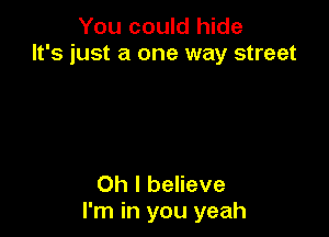 You could hide
It's just a one way street

Oh I believe
I'm in you yeah