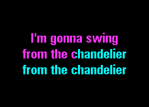 I'm gonna swing

from the chandelier
from the chandelier