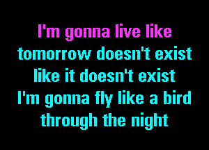 I'm gonna live like
tomorrow doesn't exist
like it doesn't exist
I'm gonna fly like a bird
through the night