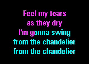 Feel my tears
as they dry

I'm gonna swing
from the chandelier
from the chandelier