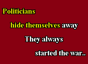 Politicians

hide themselves away

They always

started the war..