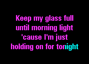 Keep my glass full
until morning light

'cause I'm just
holding on for tonight