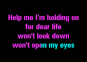 Help me I'm holding on
for dear life

won't look down
won't open my eyes