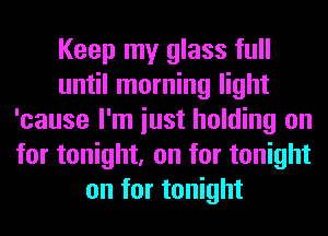 Keep my glass full
until morning light
'cause I'm iust holding on
for tonight, on for tonight
on for tonight