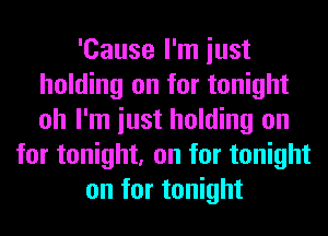 'Cause I'm iust
holding on for tonight
oh I'm iust holding on

for tonight, on for tonight
on for tonight