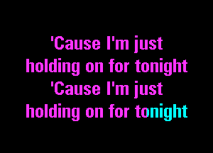 'Cause I'm just
holding on for tonight

'Cause I'm just
holding on for tonight