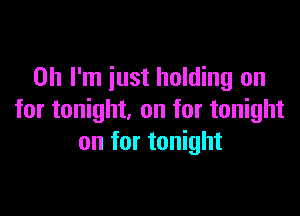 Oh I'm iust holding on

for tonight, on for tonight
on for tonight