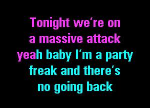 Tonight we're on
a massive attack

yeah baby I'm a party
freak and there's
no going back
