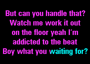 But can you handle that?
Watch me work it out
on the floor yeah I'm
addicted to the heat
Boy what you waiting for?