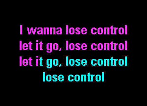 I wanna lose control
let it go. lose control

let it go, lose control
lose control