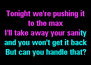 Tonight we're pushing it
to the max

I'll take away your sanity

and you won't get it back

But can you handle that?