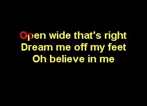 Open wide that's right
Dream me off my feet

Oh believe in me