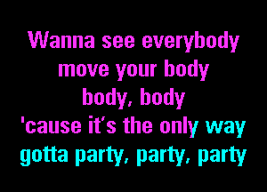 Wanna see everybody
move your body

hody.hody
'cause it's the only way

gotta party, party, party