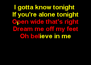I gotta know tonight
If you're alone tonight
Open wide that's right
Dream me off my feet

Oh believe in me

Q