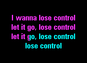 I wanna lose control
let it go. lose control

let it go, lose control
lose control