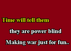 Time Will tell them
they are power blind

Making war just for fun..