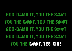 GOD-DAMH IT, YOU THE StfifT
YOU THE StfifT, YOU THE StfifT
GOD-DAMH IT, YOU THE StfifT
GOD-DAMH IT, YOU THE StfifT
YOU THE StfifT, YES, SIR!