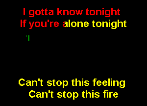 I gotta know tonight
If you're alone tonight

Can't stop this feeling
Can't stop this fire