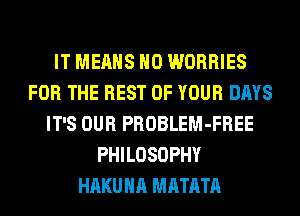 IT MEANS H0 WORRIES
FOR THE REST OF YOUR DAYS
IT'S OUR PROBLEM-FREE
PHILOSOPHY
HAKUHA MATATA