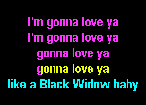 I'm gonna love ya
I'm gonna love ya

gonna love ya
gonna love ya
like a Black Widow baby