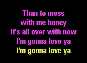 Than to mess
with me honey

It's all over with now
I'm gonna love ya
I'm gonna love ya