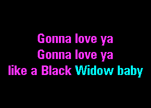Gonna love ya

Gonna love ya
like a Black Widow baby