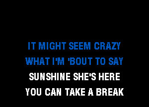 IT MIGHT SEEM CRAZY
WHAT I'M 'BOUT TO SAY
SUNSHINE SHE'S HERE

YOU CAN TAKE A BREAK l