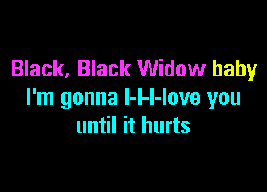 Black, Black Widow baby

I'm gonna l-l-l-love you
until it hurts