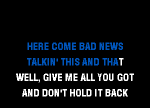 HERE COME BAD NEWS
TALKIH' THIS AND THAT
WELL, GIVE ME ALL YOU GOT
AND DON'T HOLD IT BACK