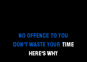 H0 OFFEHCE TO YOU
DON'T WASTE YOUR TIME
HERE'S WHY