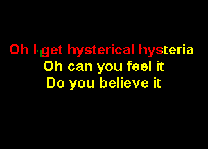 Oh l-get hysterical hysteria
0h can you feel it

Do you believe it