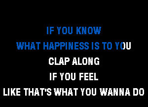 IF YOU KNOW
WHAT HAPPINESS IS TO YOU
CLAP ALONG
IF YOU FEEL
LIKE THAT'S WHAT YOU WANNA DO