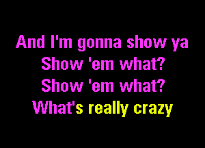 And I'm gonna show ya
Show 'em what?

Show 'em what?
What's really crazyr