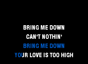 BRING ME DOWN

CAN'T NOTHIN'
BRING ME DOWN
YOUR LOVE IS TOO HIGH