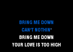 BRING ME DOWN

CAN'T NOTHIN'
BRING ME DOWN
YOUR LOVE IS TOO HIGH