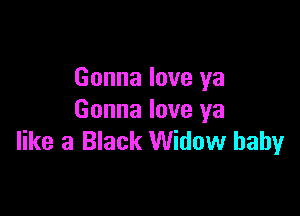 Gonna love ya

Gonna love ya
like a Black Widow baby