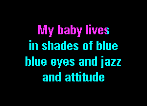 My baby lives
in shades of blue

blue eyes and jazz
and attitude