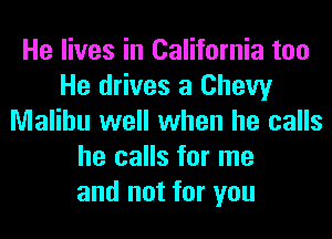 He lives in California too
He drives a Chevy
Malibu well when he calls
he calls for me
and not for you