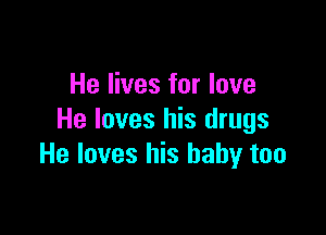He lives for love

He loves his drugs
He loves his baby too