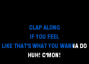 CLAP ALONG

IF YOU FEEL
LIKE THAT'S WHAT YOU WANNA DO
HUH! C'MON!