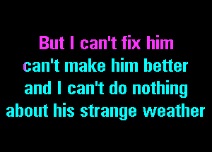 But I can't fix him
can't make him better
and I can't do nothing

about his strange weather