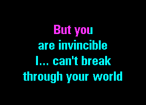 Butyou
are invincible

I... can't break
through your world